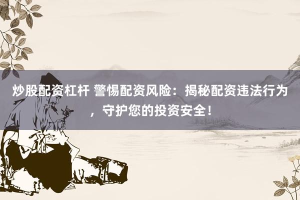 炒股配资杠杆 警惕配资风险：揭秘配资违法行为，守护您的投资安全！