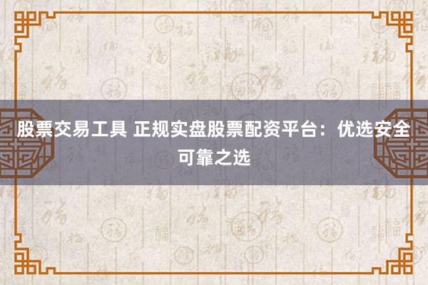 股票交易工具 正规实盘股票配资平台：优选安全可靠之选