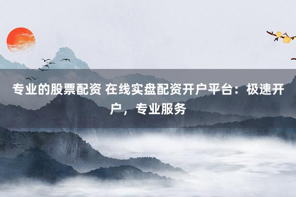 专业的股票配资 在线实盘配资开户平台：极速开户，专业服务