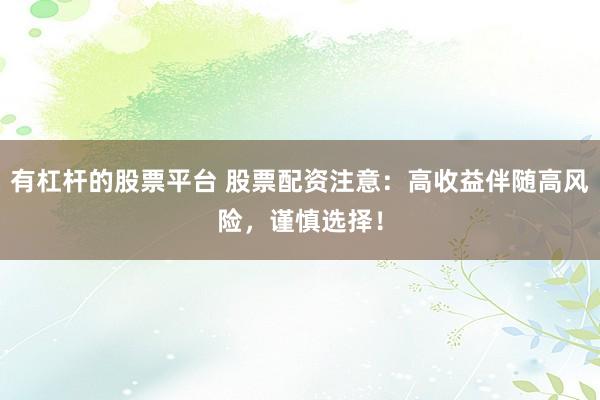有杠杆的股票平台 股票配资注意：高收益伴随高风险，谨慎选择！