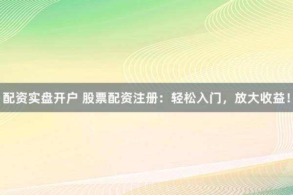 配资实盘开户 股票配资注册：轻松入门，放大收益！