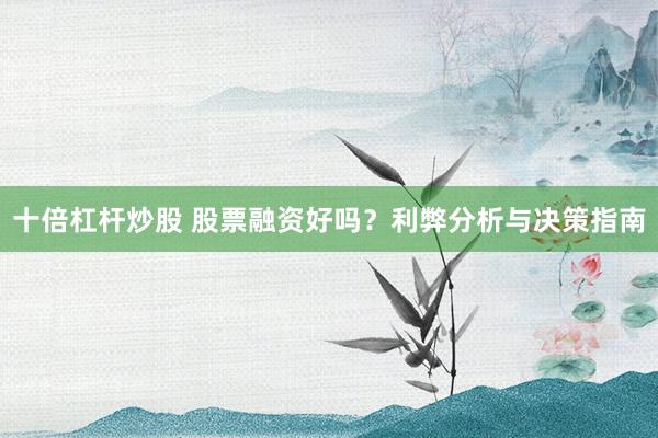 十倍杠杆炒股 股票融资好吗？利弊分析与决策指南