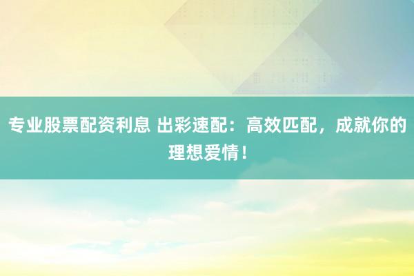 专业股票配资利息 出彩速配：高效匹配，成就你的理想爱情！