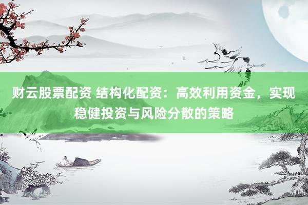 财云股票配资 结构化配资：高效利用资金，实现稳健投资与风险分散的策略