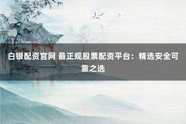 白银配资官网 最正规股票配资平台：精选安全可靠之选
