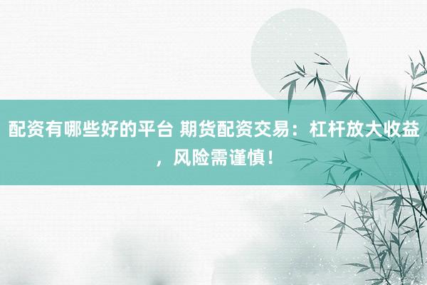 配资有哪些好的平台 期货配资交易：杠杆放大收益，风险需谨慎！