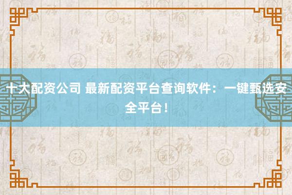 十大配资公司 最新配资平台查询软件：一键甄选安全平台！
