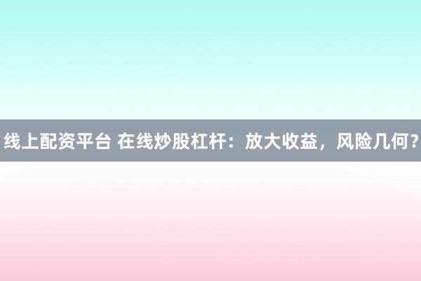 线上配资平台 在线炒股杠杆：放大收益，风险几何？