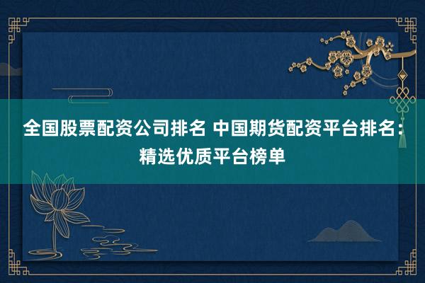 全国股票配资公司排名 中国期货配资平台排名：精选优质平台榜单