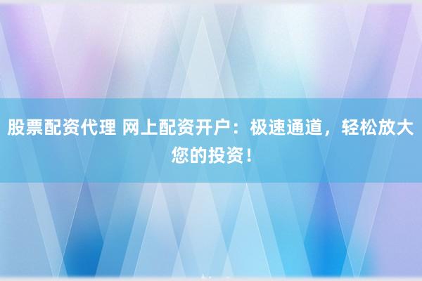 股票配资代理 网上配资开户：极速通道，轻松放大您的投资！
