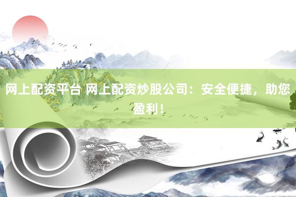 网上配资平台 网上配资炒股公司：安全便捷，助您盈利！