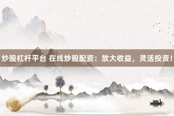 炒股杠杆平台 在线炒股配资：放大收益，灵活投资！