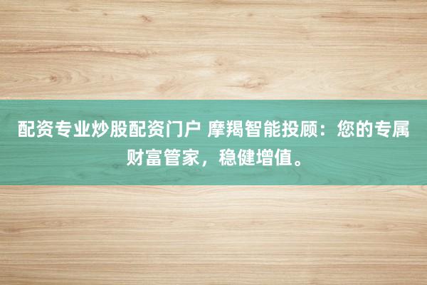 配资专业炒股配资门户 摩羯智能投顾：您的专属财富管家，稳健增值。