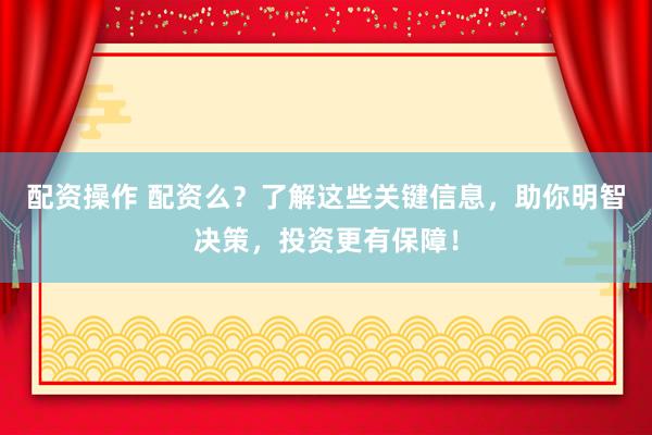 配资操作 配资么？了解这些关键信息，助你明智决策，投资更有保障！