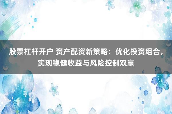股票杠杆开户 资产配资新策略：优化投资组合，实现稳健收益与风险控制双赢