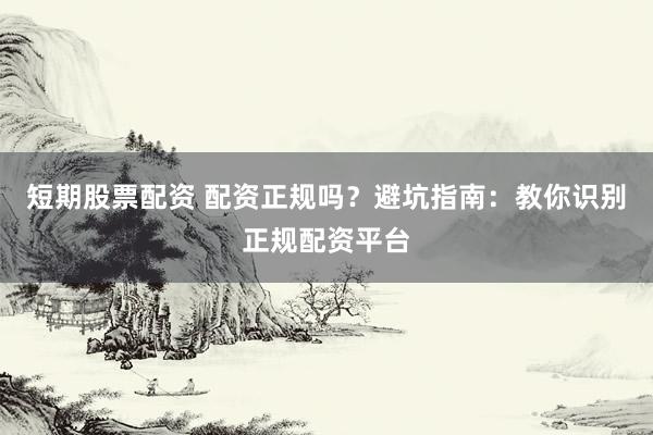 短期股票配资 配资正规吗？避坑指南：教你识别正规配资平台