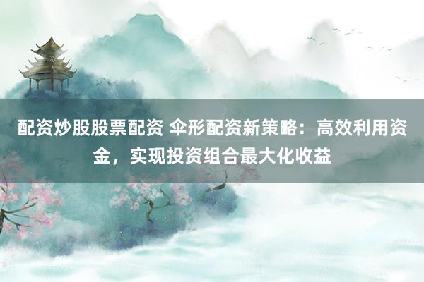 配资炒股股票配资 伞形配资新策略：高效利用资金，实现投资组合最大化收益
