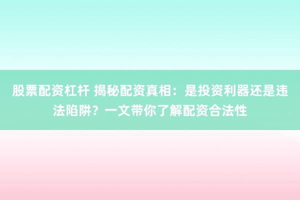 股票配资杠杆 揭秘配资真相：是投资利器还是违法陷阱？一文带你了解配资合法性
