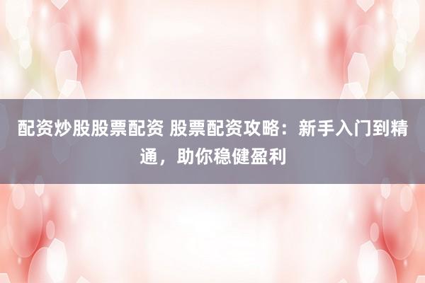 配资炒股股票配资 股票配资攻略：新手入门到精通，助你稳健盈利