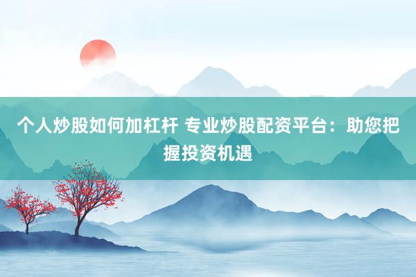 个人炒股如何加杠杆 专业炒股配资平台：助您把握投资机遇