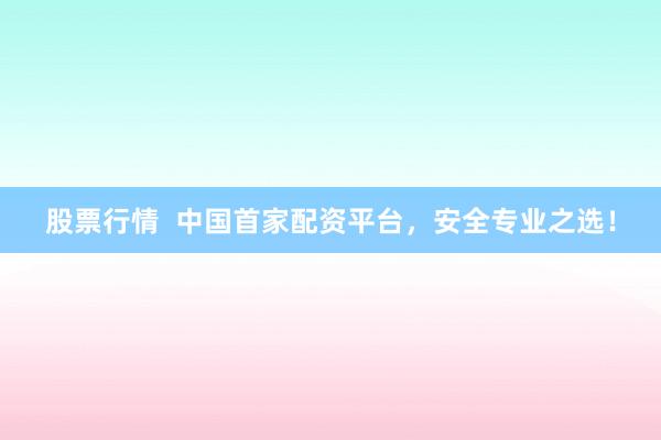 股票行情  中国首家配资平台，安全专业之选！