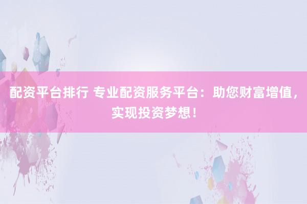 配资平台排行 专业配资服务平台：助您财富增值，实现投资梦想！
