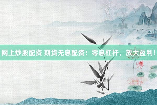 网上炒股配资 期货无息配资：零息杠杆，放大盈利！