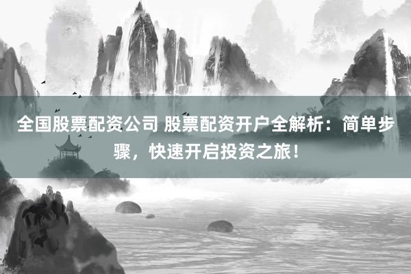 全国股票配资公司 股票配资开户全解析：简单步骤，快速开启投资之旅！