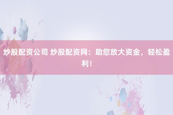 炒股配资公司 炒股配资网：助您放大资金，轻松盈利！