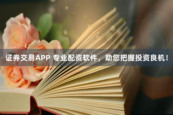 证券交易APP 专业配资软件，助您把握投资良机！