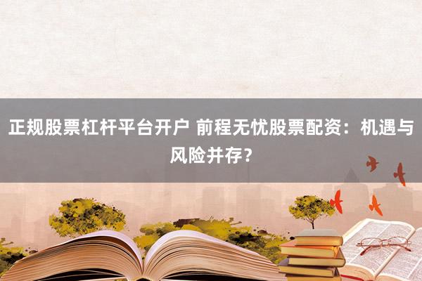 正规股票杠杆平台开户 前程无忧股票配资：机遇与风险并存？