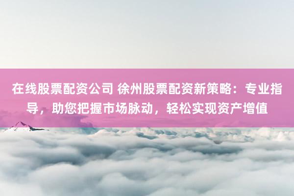 在线股票配资公司 徐州股票配资新策略：专业指导，助您把握市场脉动，轻松实现资产增值