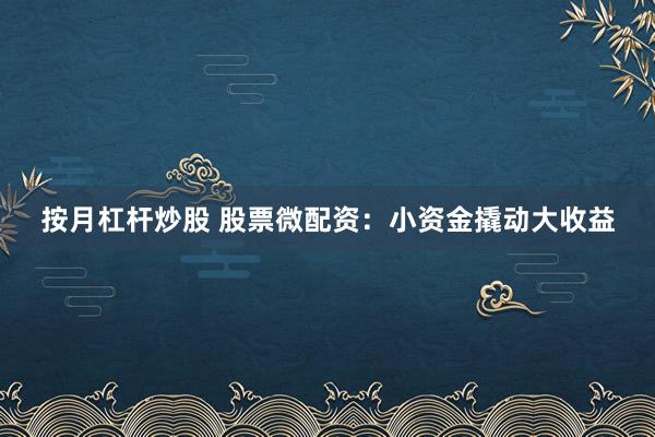 按月杠杆炒股 股票微配资：小资金撬动大收益