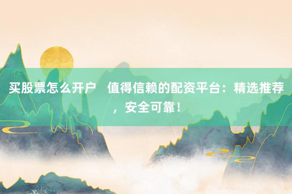 买股票怎么开户   值得信赖的配资平台：精选推荐，安全可靠！