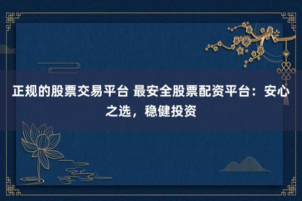 正规的股票交易平台 最安全股票配资平台：安心之选，稳健投资