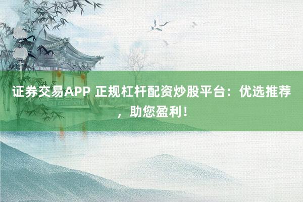 证券交易APP 正规杠杆配资炒股平台：优选推荐，助您盈利！