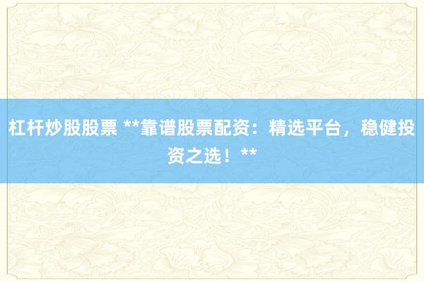 杠杆炒股股票 **靠谱股票配资：精选平台，稳健投资之选！**