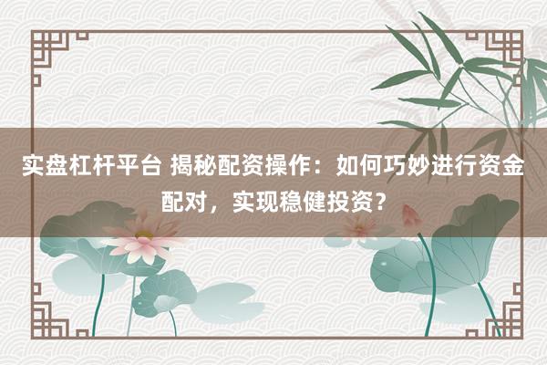 实盘杠杆平台 揭秘配资操作：如何巧妙进行资金配对，实现稳健投资？