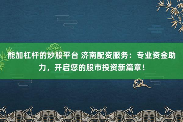 能加杠杆的炒股平台 济南配资服务：专业资金助力，开启您的股市投资新篇章！
