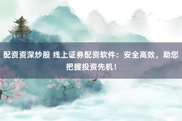 配资资深炒股 线上证券配资软件：安全高效，助您把握投资先机！