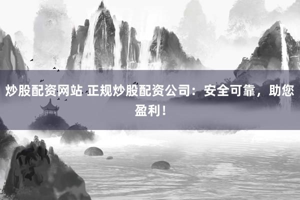 炒股配资网站 正规炒股配资公司：安全可靠，助您盈利！