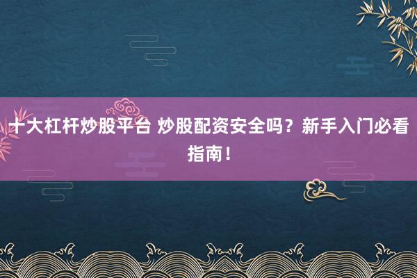 十大杠杆炒股平台 炒股配资安全吗？新手入门必看指南！