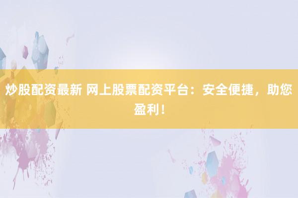 炒股配资最新 网上股票配资平台：安全便捷，助您盈利！
