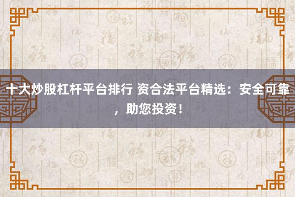 十大炒股杠杆平台排行 资合法平台精选：安全可靠，助您投资！