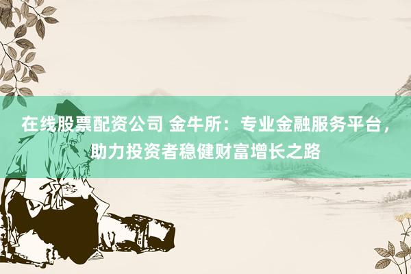 在线股票配资公司 金牛所：专业金融服务平台，助力投资者稳健财富增长之路