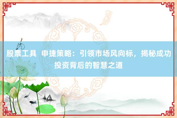 股票工具  申捷策略：引领市场风向标，揭秘成功投资背后的智慧之道