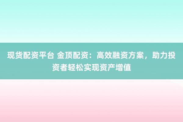 现货配资平台 金顶配资：高效融资方案，助力投资者轻松实现资产增值