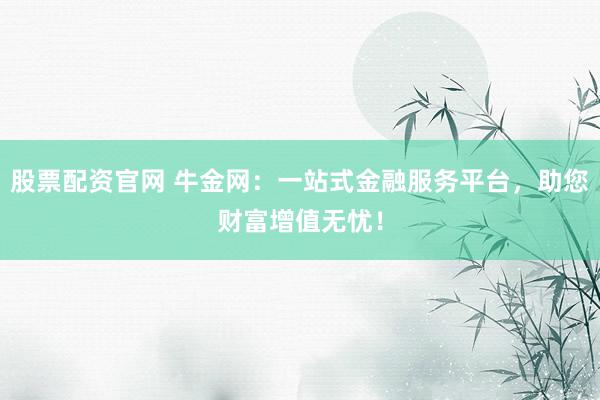 股票配资官网 牛金网：一站式金融服务平台，助您财富增值无忧！