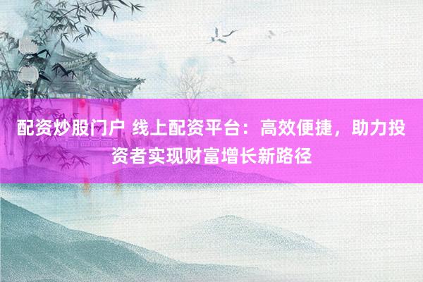 配资炒股门户 线上配资平台：高效便捷，助力投资者实现财富增长新路径