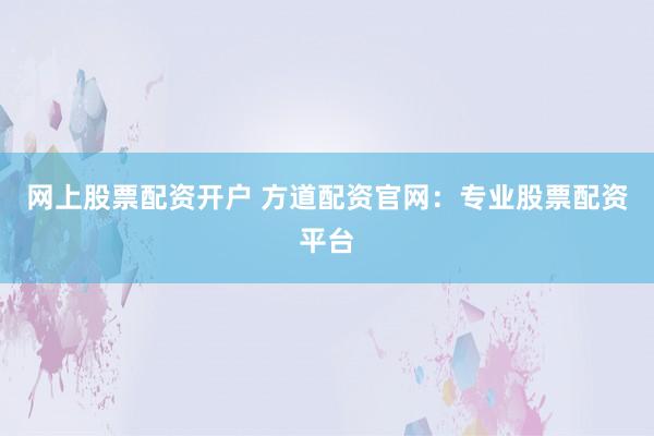 网上股票配资开户 方道配资官网：专业股票配资平台